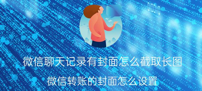 微信聊天记录有封面怎么截取长图 微信转账的封面怎么设置？